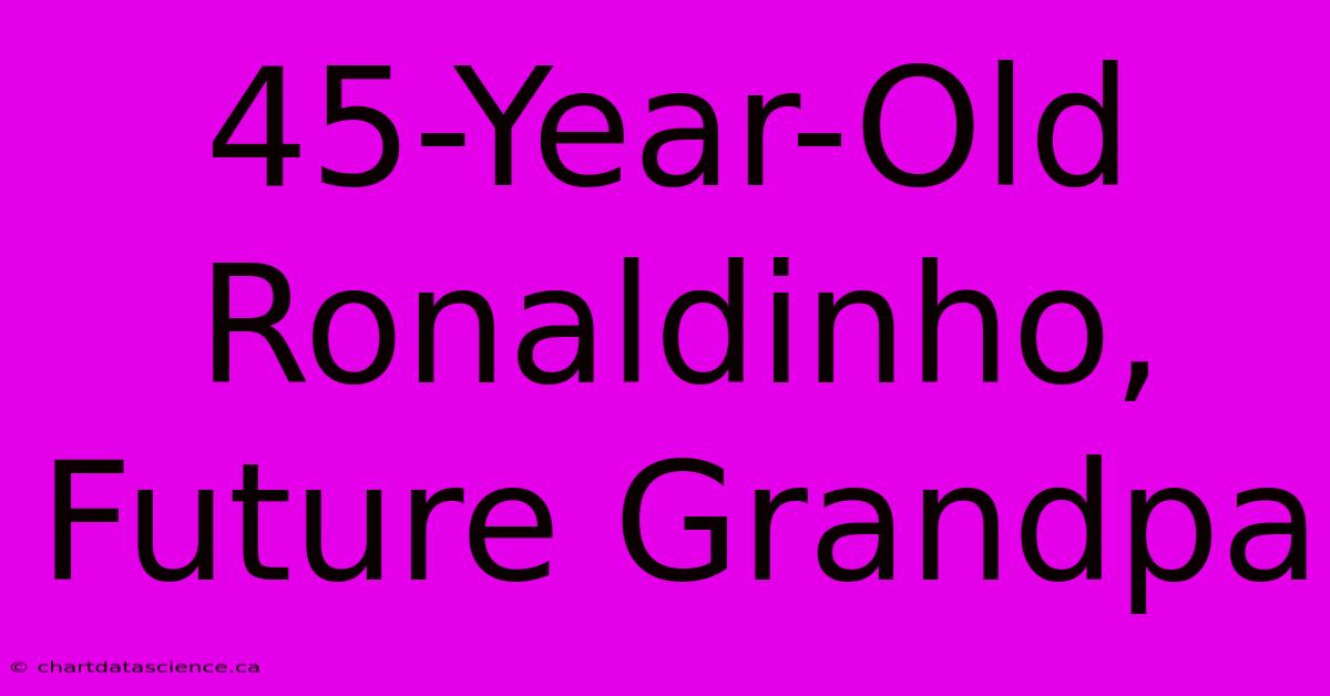 45-Year-Old Ronaldinho, Future Grandpa