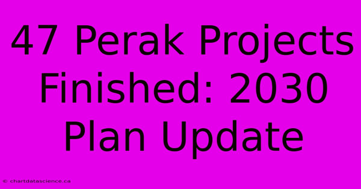 47 Perak Projects Finished: 2030 Plan Update