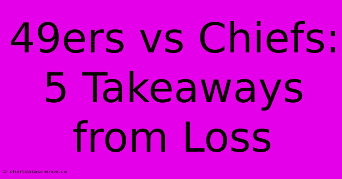 49ers Vs Chiefs: 5 Takeaways From Loss