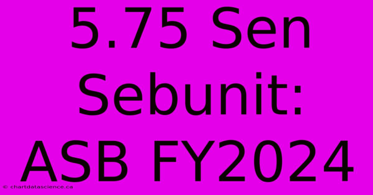 5.75 Sen Sebunit:  ASB FY2024