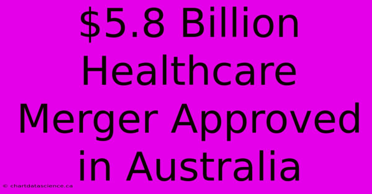 $5.8 Billion Healthcare Merger Approved In Australia