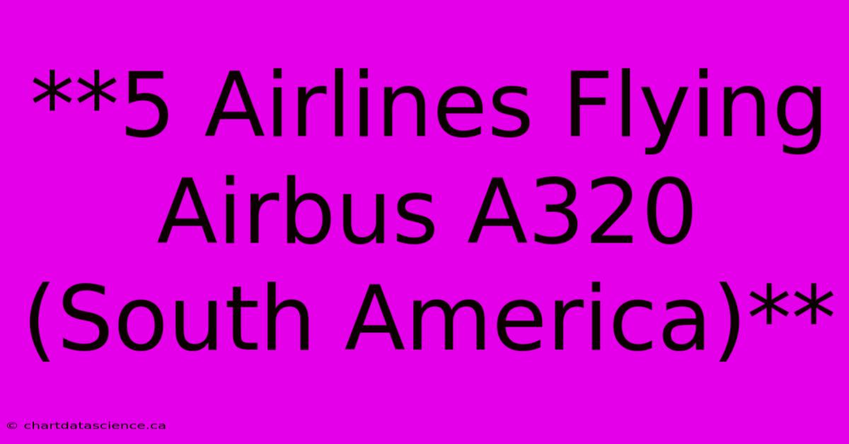 **5 Airlines Flying Airbus A320 (South America)**