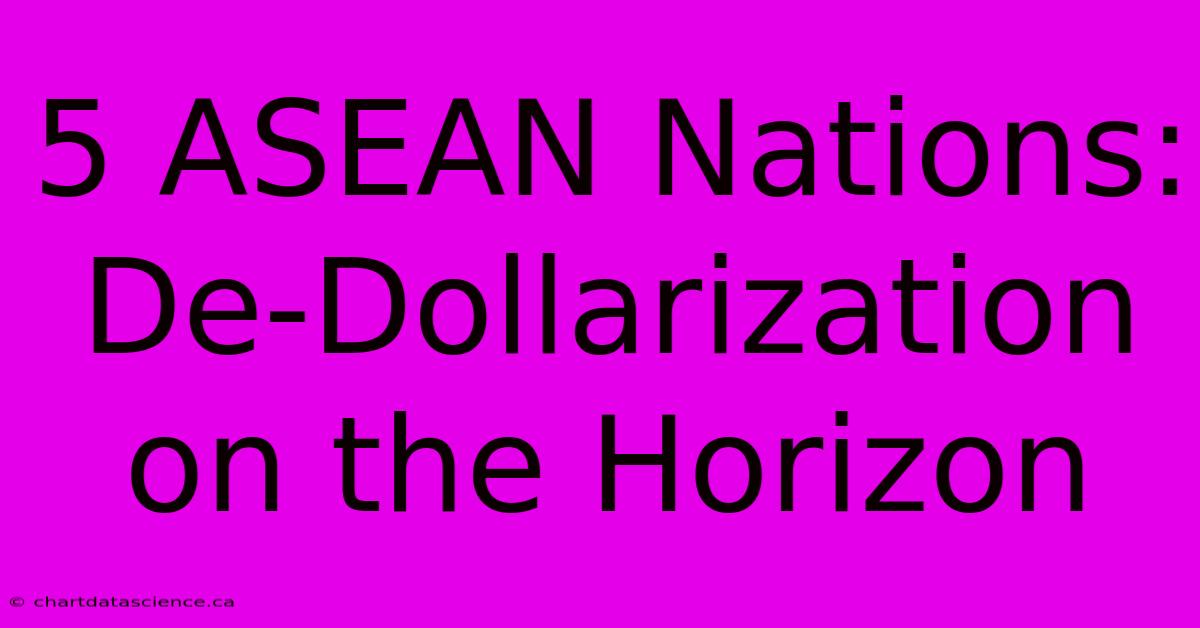 5 ASEAN Nations: De-Dollarization On The Horizon