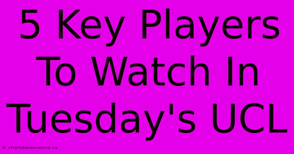 5 Key Players To Watch In Tuesday's UCL