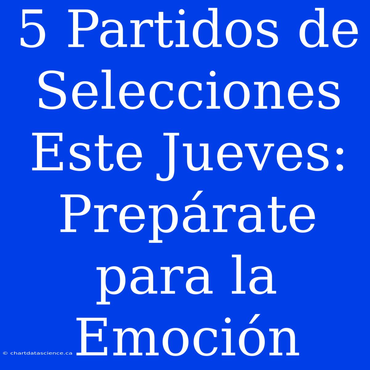 5 Partidos De Selecciones Este Jueves: Prepárate Para La Emoción