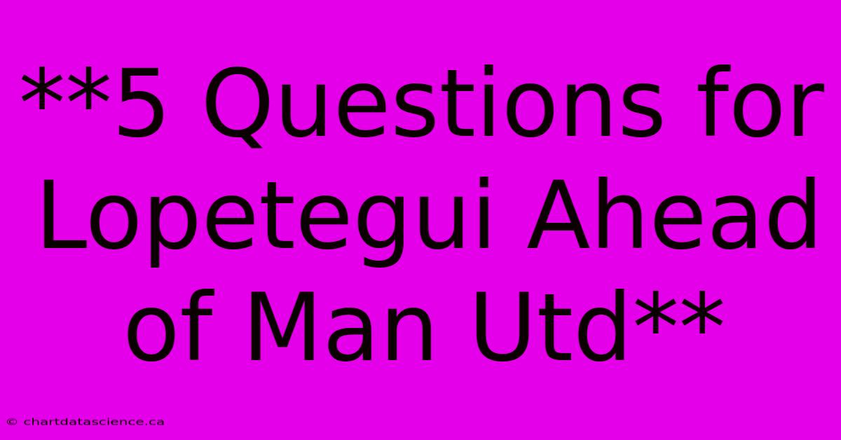 **5 Questions For Lopetegui Ahead Of Man Utd** 