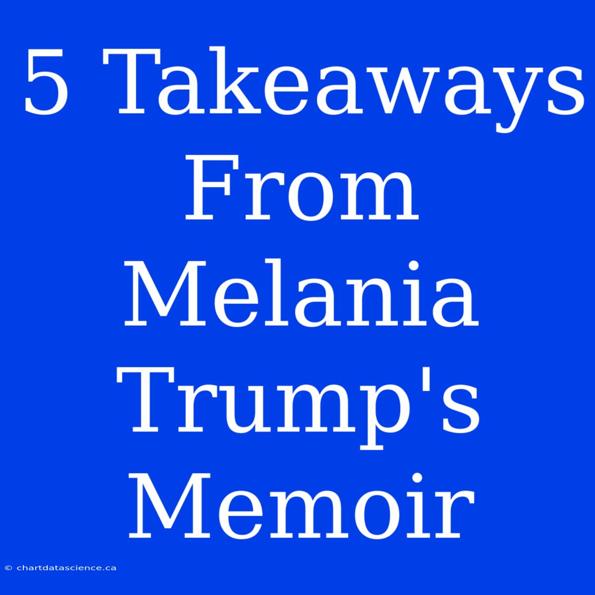 5 Takeaways From Melania Trump's Memoir