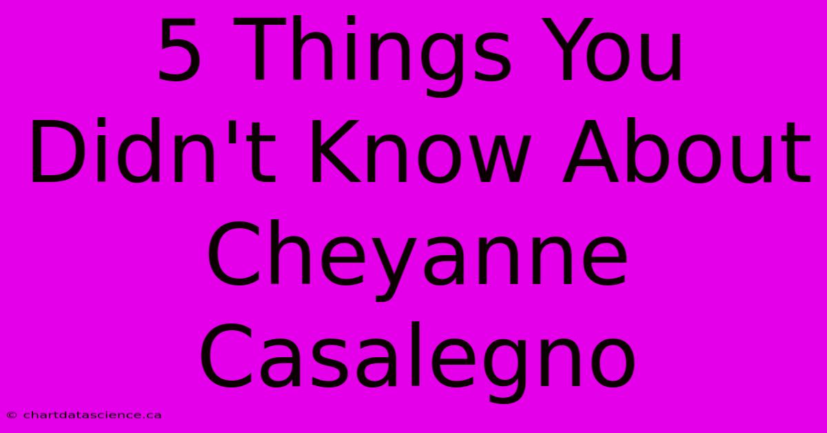 5 Things You Didn't Know About Cheyanne Casalegno 