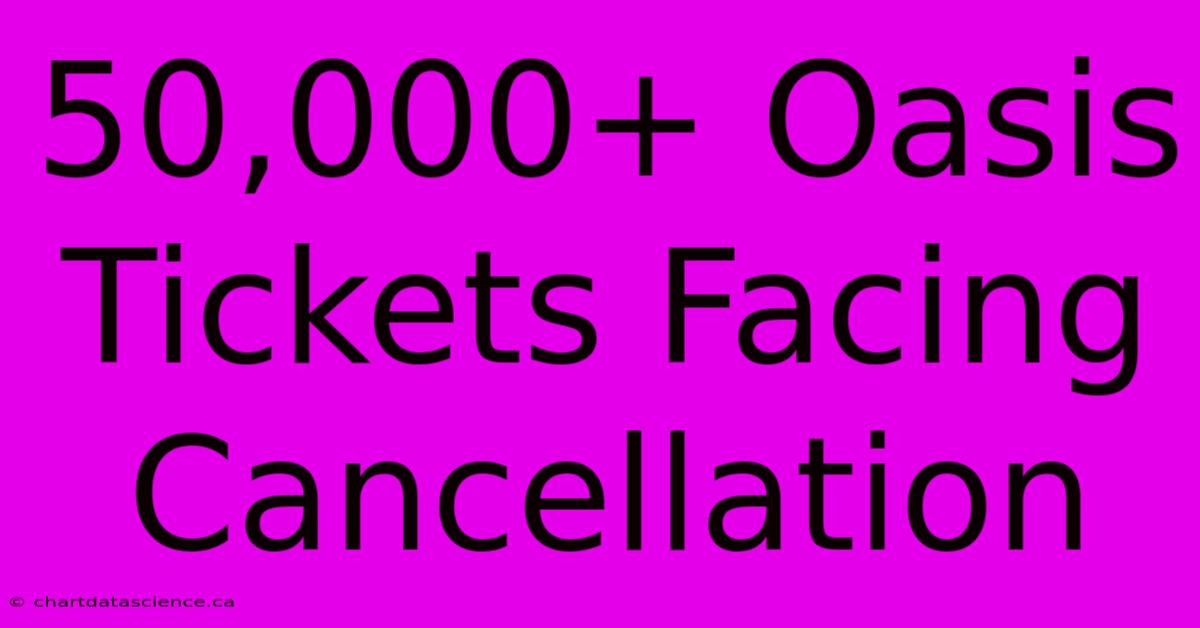 50,000+ Oasis Tickets Facing Cancellation