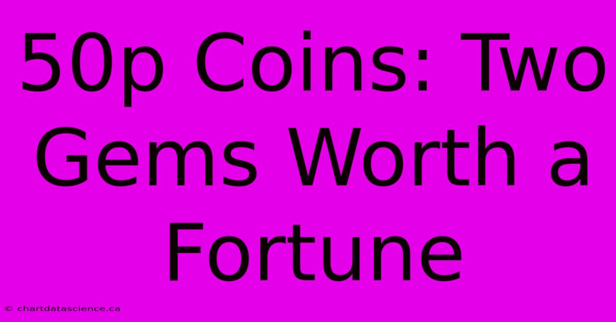 50p Coins: Two Gems Worth A Fortune