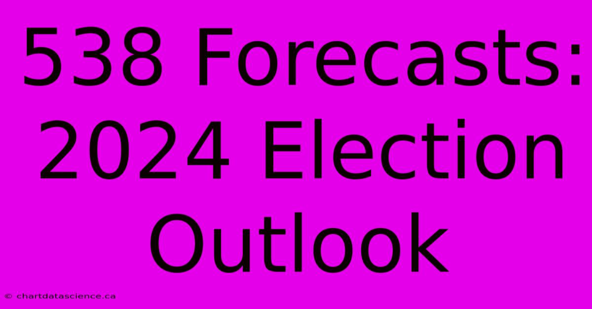 538 Forecasts: 2024 Election Outlook 