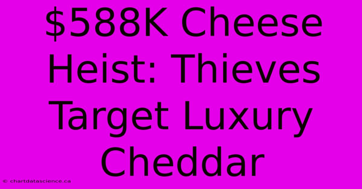 $588K Cheese Heist: Thieves Target Luxury Cheddar