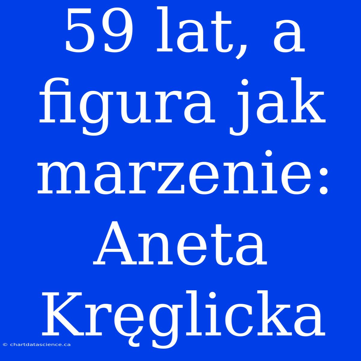 59 Lat, A Figura Jak Marzenie: Aneta Kręglicka