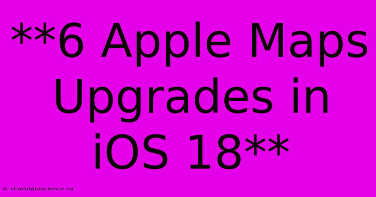 **6 Apple Maps Upgrades In IOS 18**