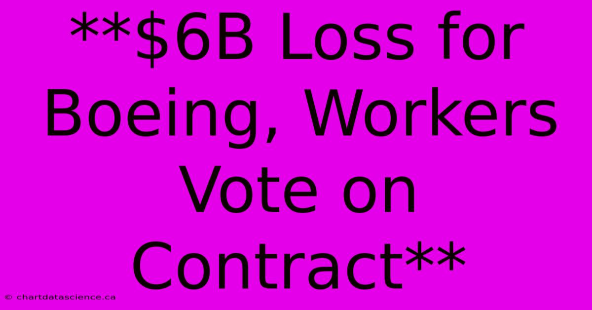 **$6B Loss For Boeing, Workers Vote On Contract** 