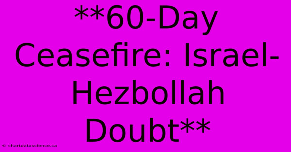 **60-Day Ceasefire: Israel-Hezbollah Doubt**