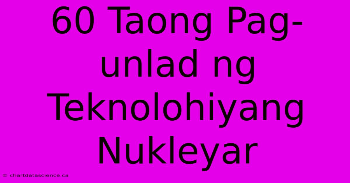 60 Taong Pag-unlad Ng Teknolohiyang Nukleyar 