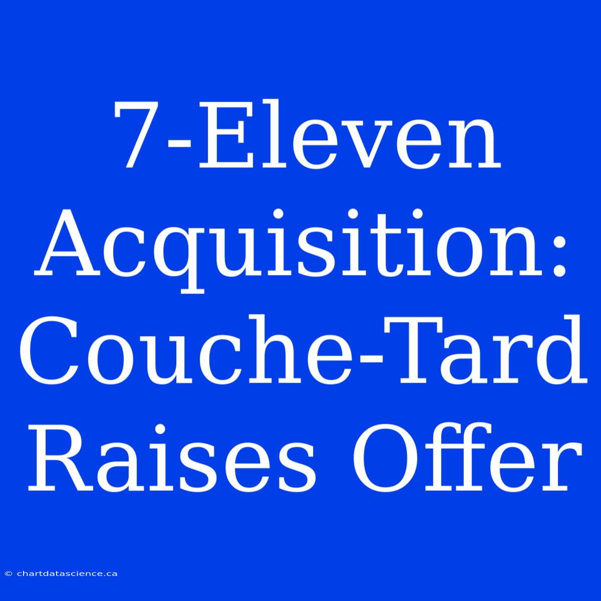 7-Eleven Acquisition: Couche-Tard Raises Offer