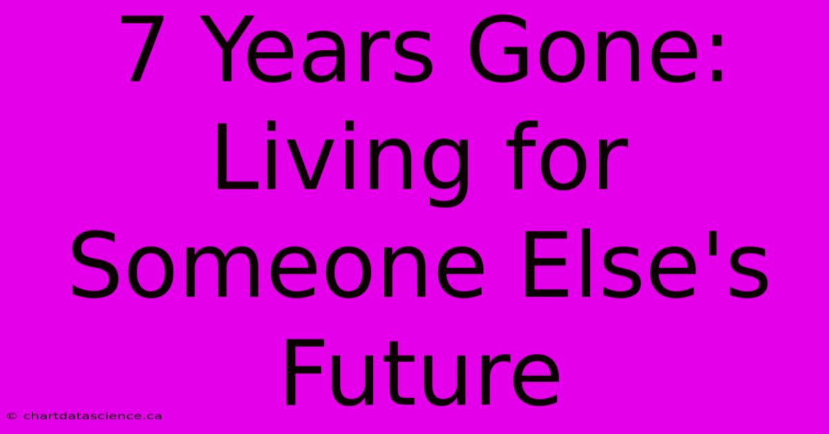 7 Years Gone:  Living For Someone Else's Future