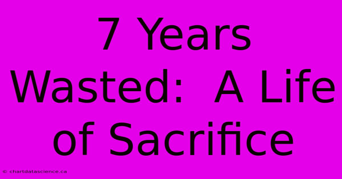 7 Years Wasted:  A Life Of Sacrifice