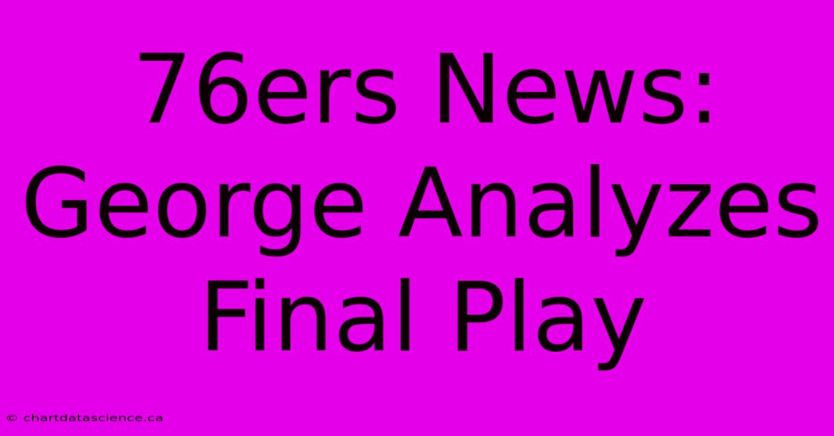 76ers News: George Analyzes Final Play