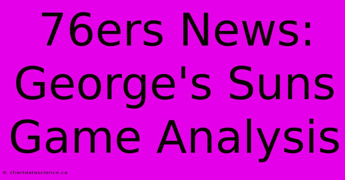 76ers News: George's Suns Game Analysis 