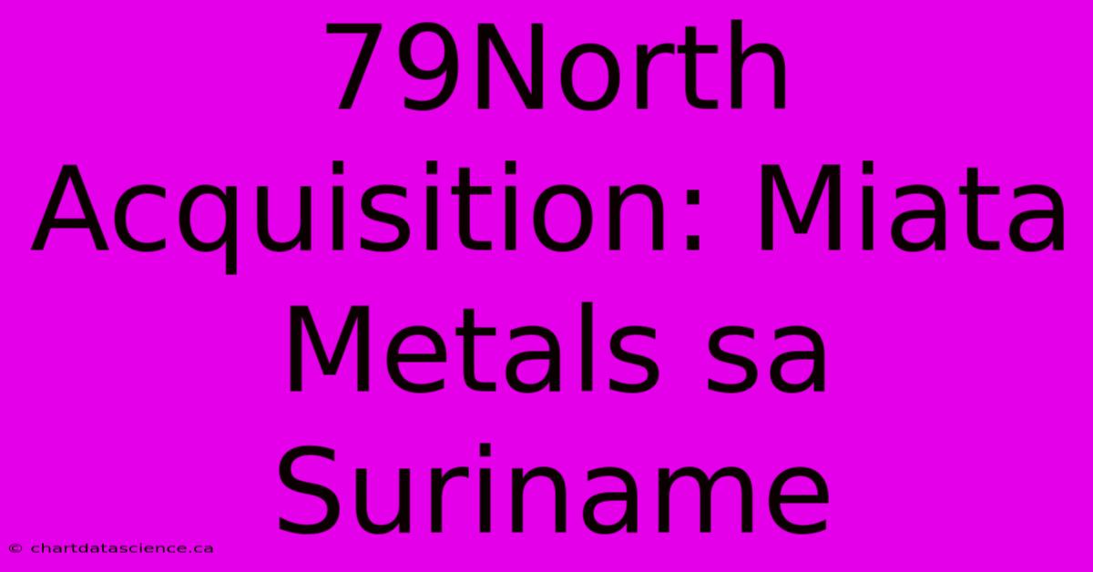 79North Acquisition: Miata Metals Sa Suriname