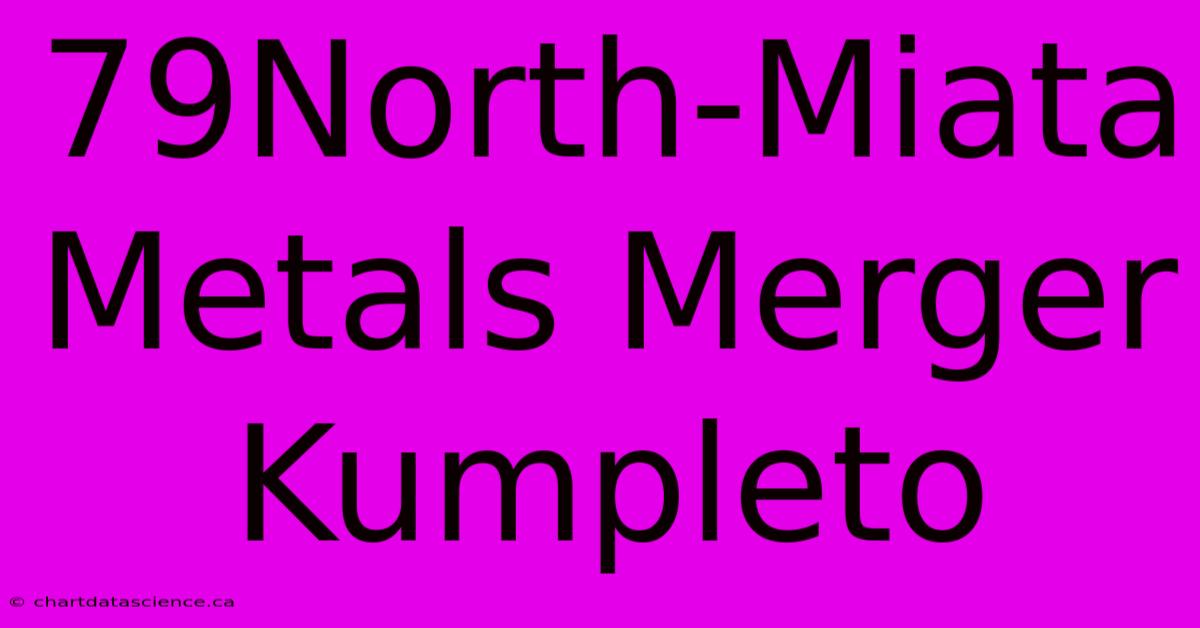 79North-Miata Metals Merger Kumpleto