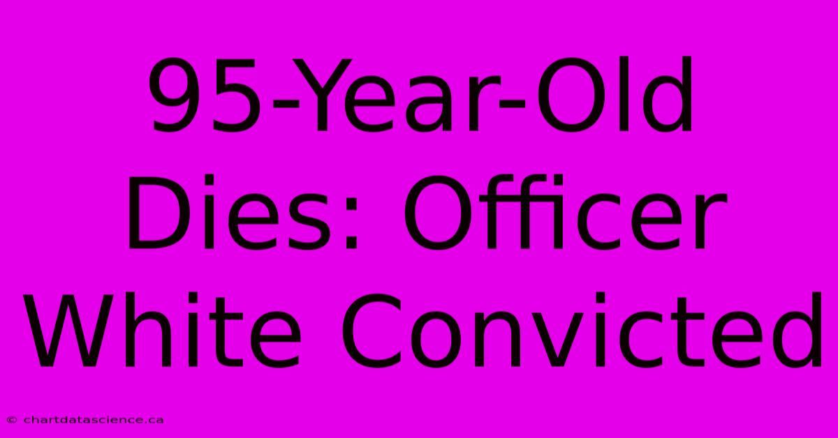 95-Year-Old Dies: Officer White Convicted