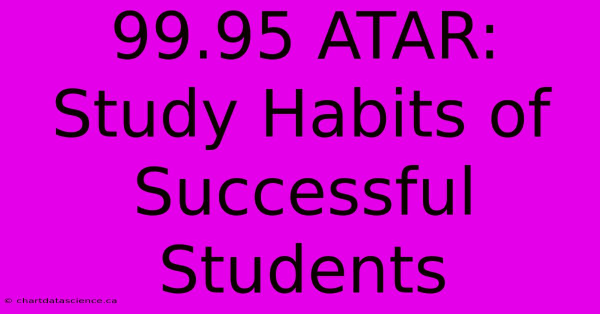 99.95 ATAR: Study Habits Of Successful Students