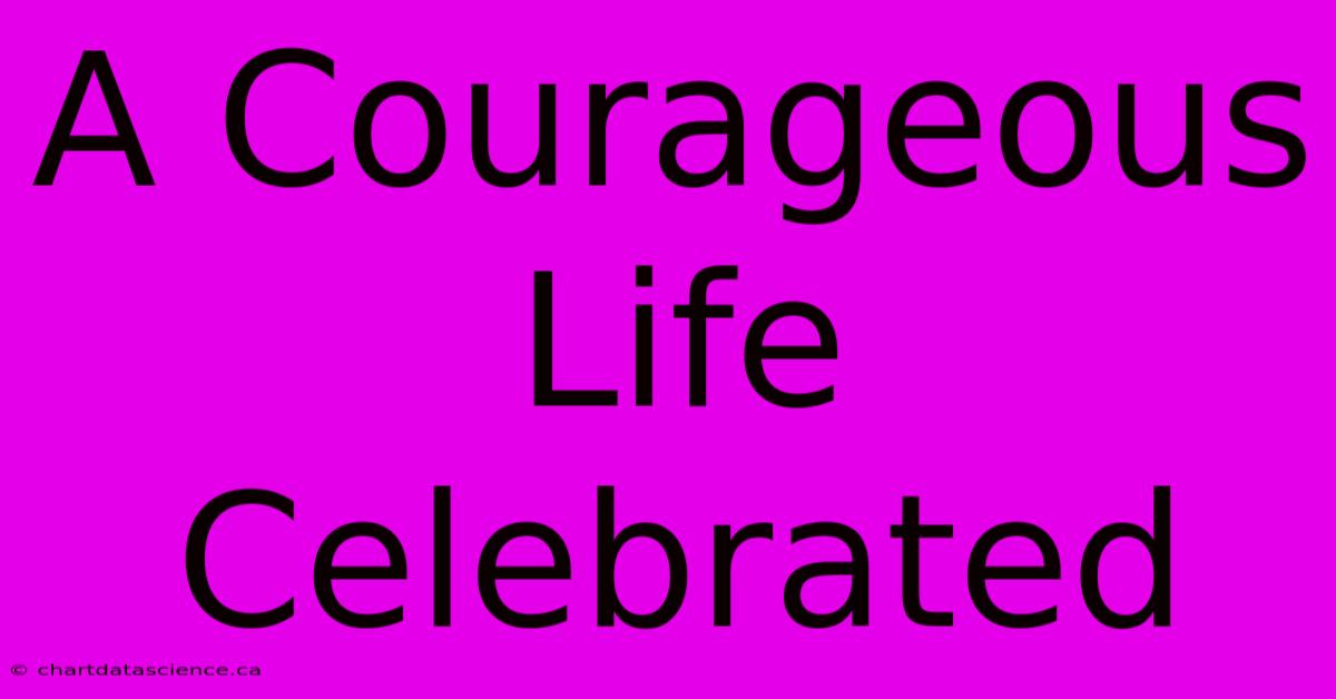 A Courageous Life Celebrated