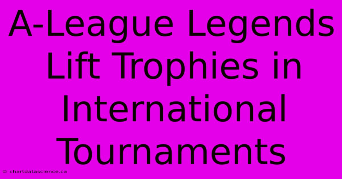 A-League Legends Lift Trophies In International Tournaments 