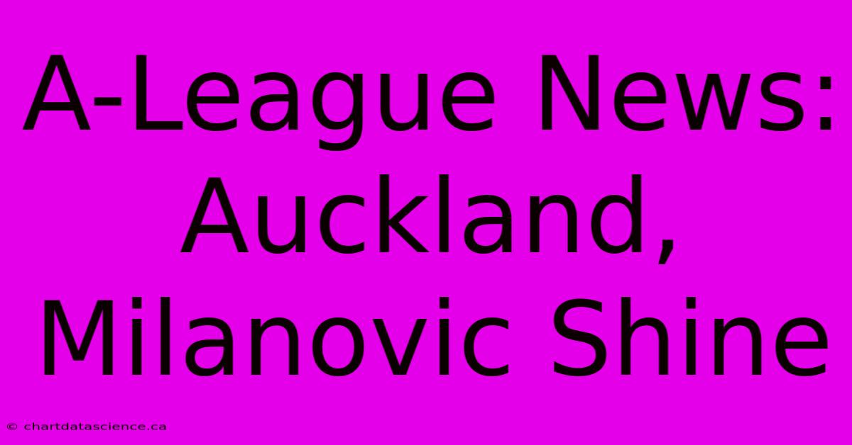 A-League News: Auckland, Milanovic Shine 