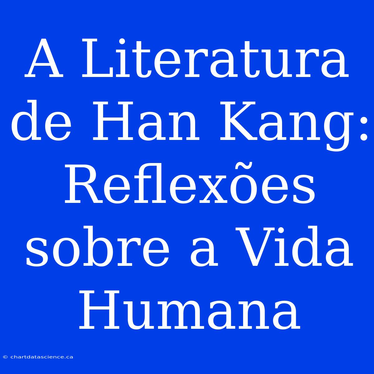 A Literatura De Han Kang: Reflexões Sobre A Vida Humana