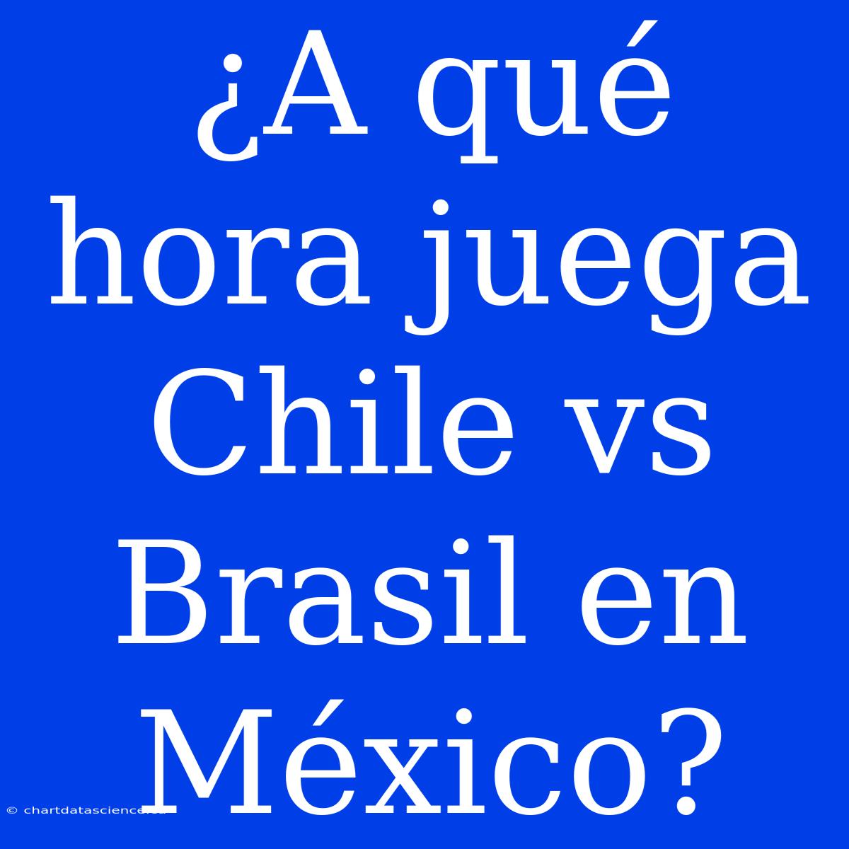 ¿A Qué Hora Juega Chile Vs Brasil En México?