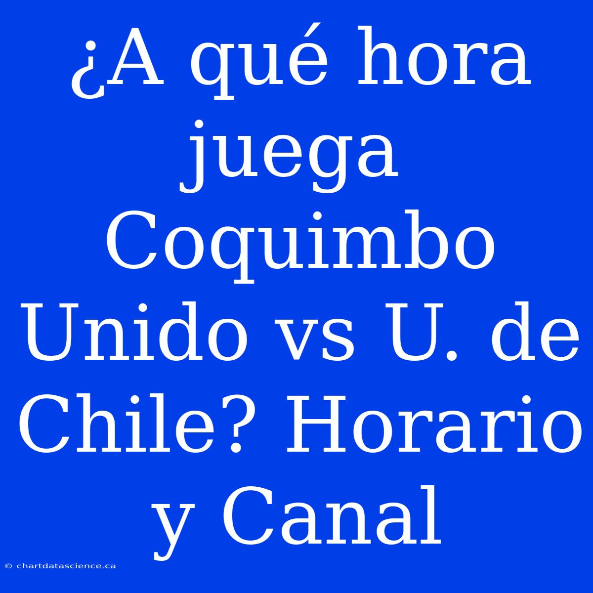 ¿A Qué Hora Juega Coquimbo Unido Vs U. De Chile? Horario Y Canal