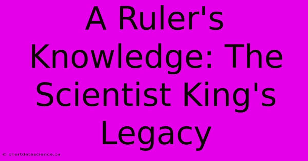 A Ruler's Knowledge: The Scientist King's Legacy