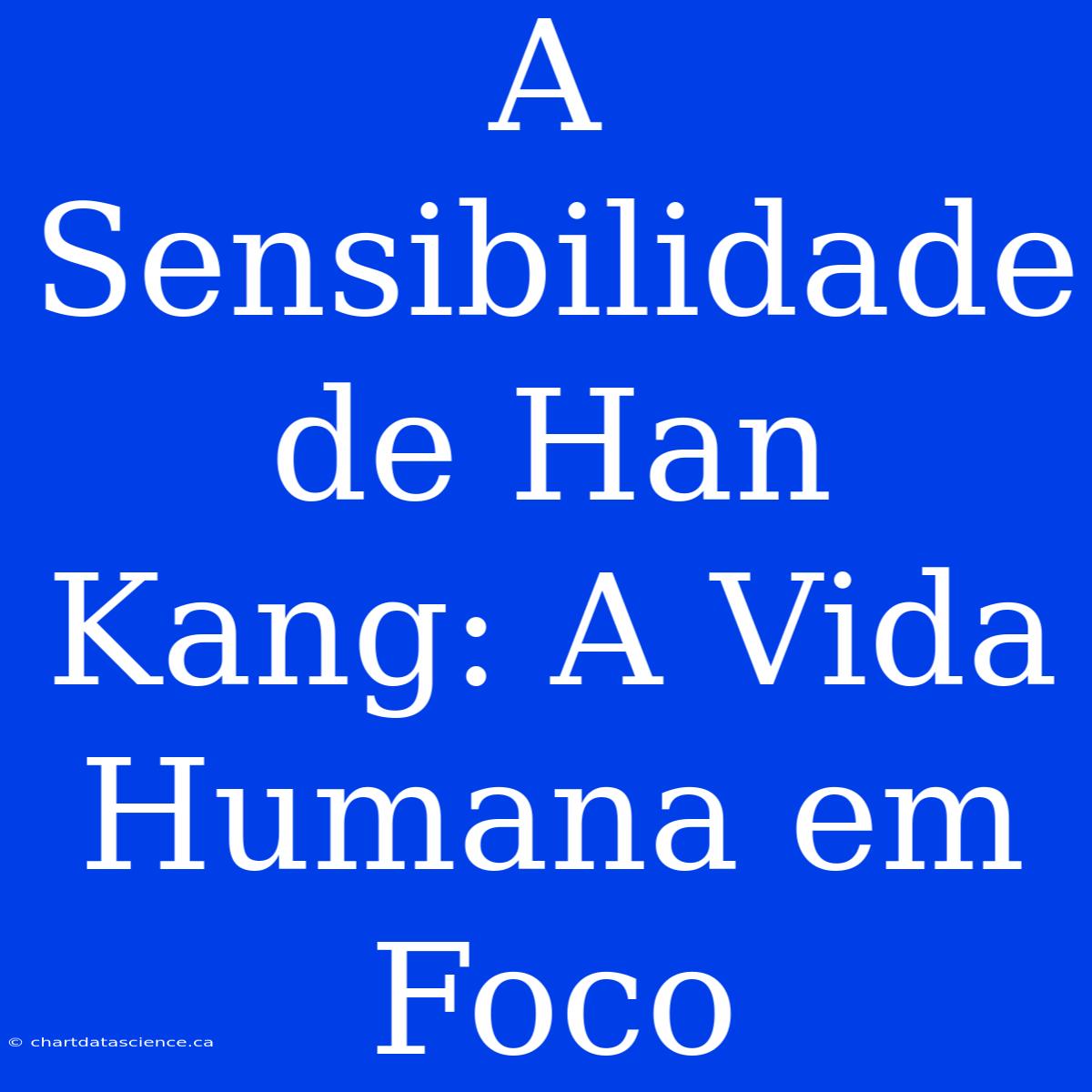 A Sensibilidade De Han Kang: A Vida Humana Em Foco