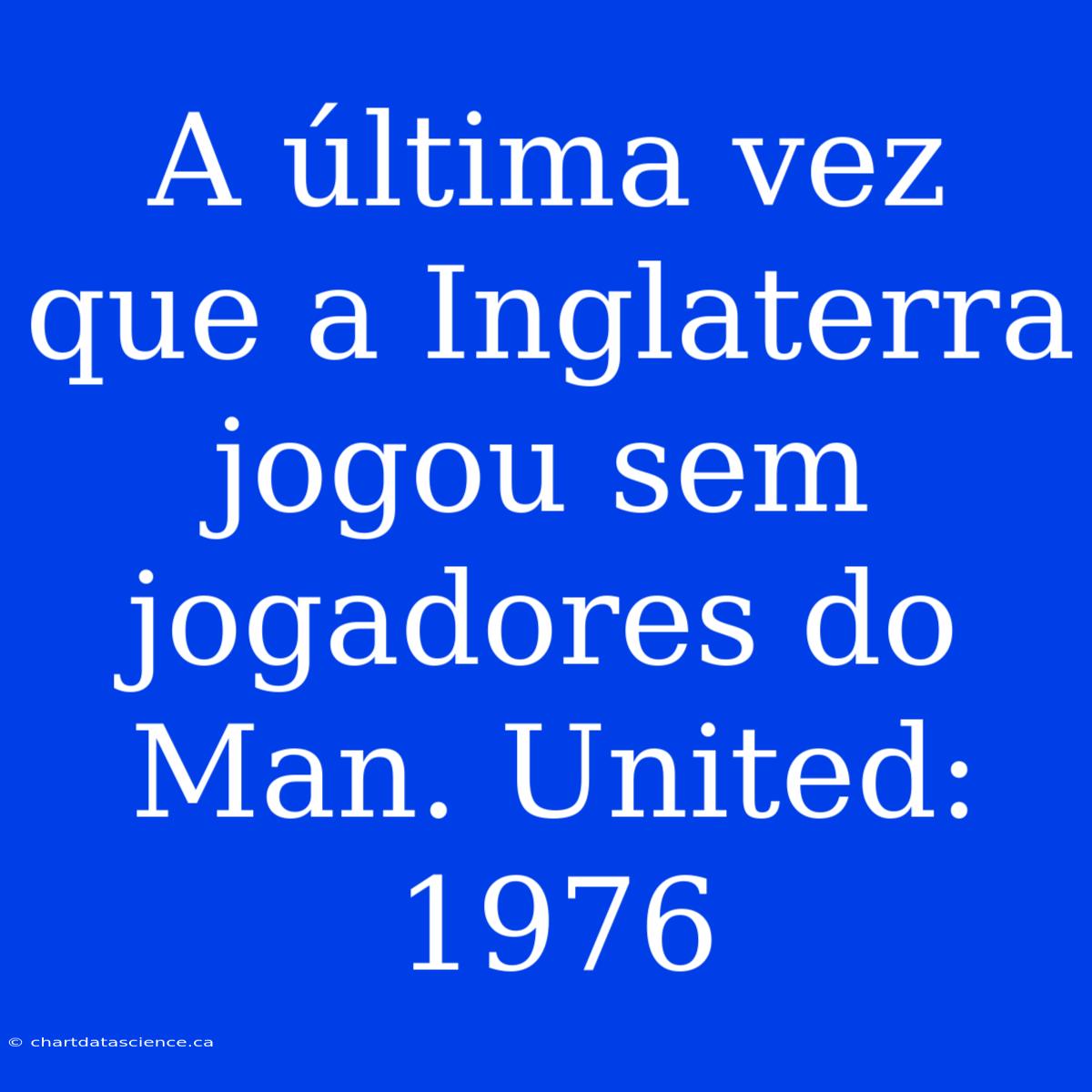 A Última Vez Que A Inglaterra Jogou Sem Jogadores Do Man. United: 1976