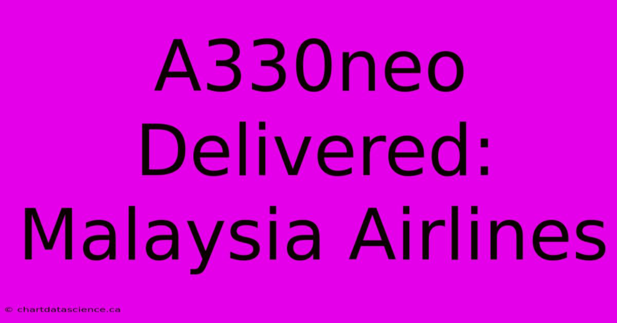 A330neo Delivered: Malaysia Airlines