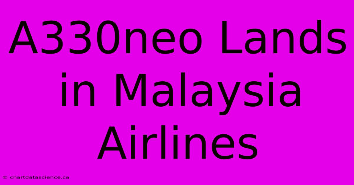 A330neo Lands In Malaysia Airlines