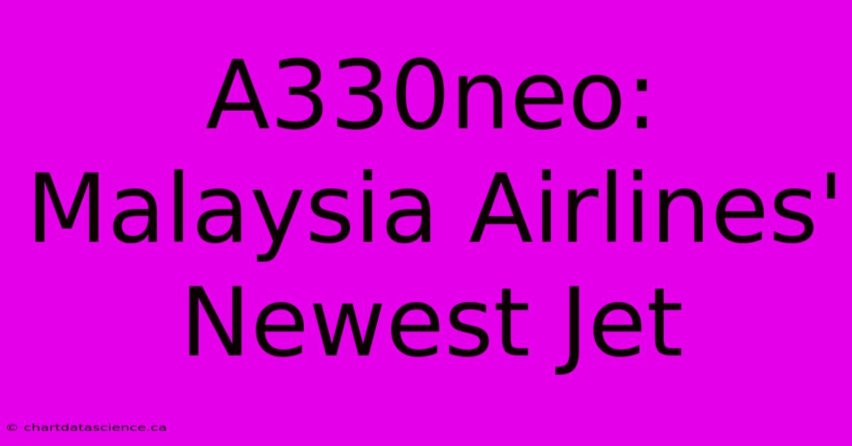 A330neo: Malaysia Airlines' Newest Jet