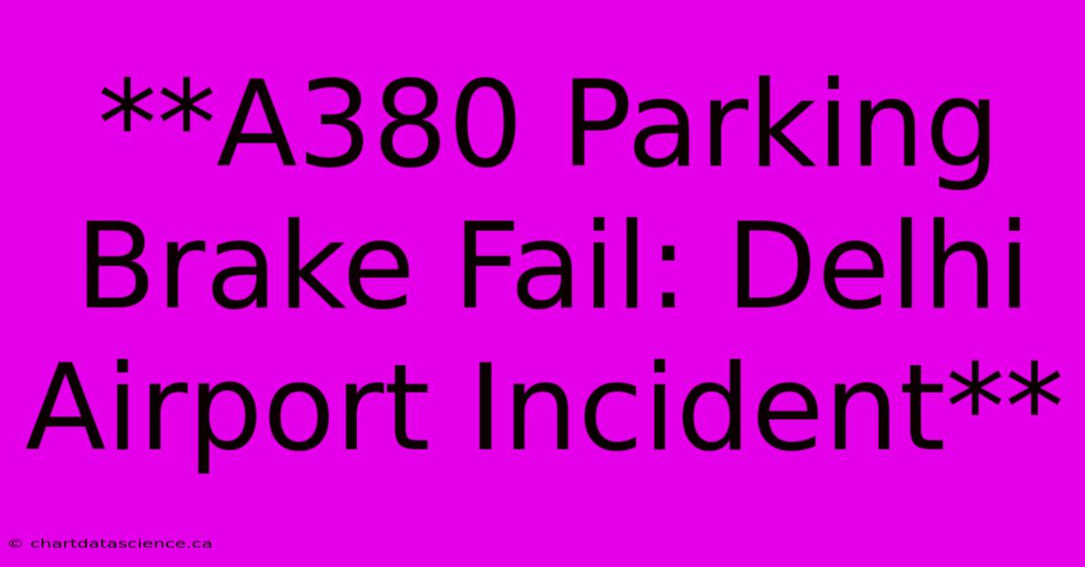 **A380 Parking Brake Fail: Delhi Airport Incident**