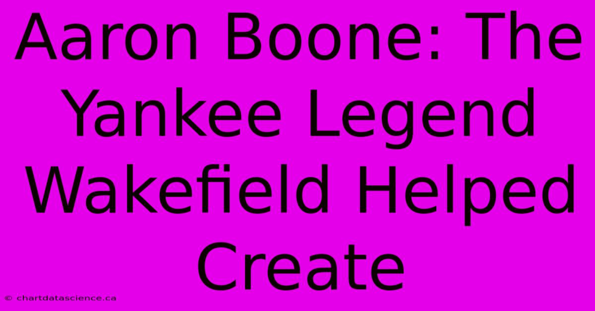 Aaron Boone: The Yankee Legend Wakefield Helped Create