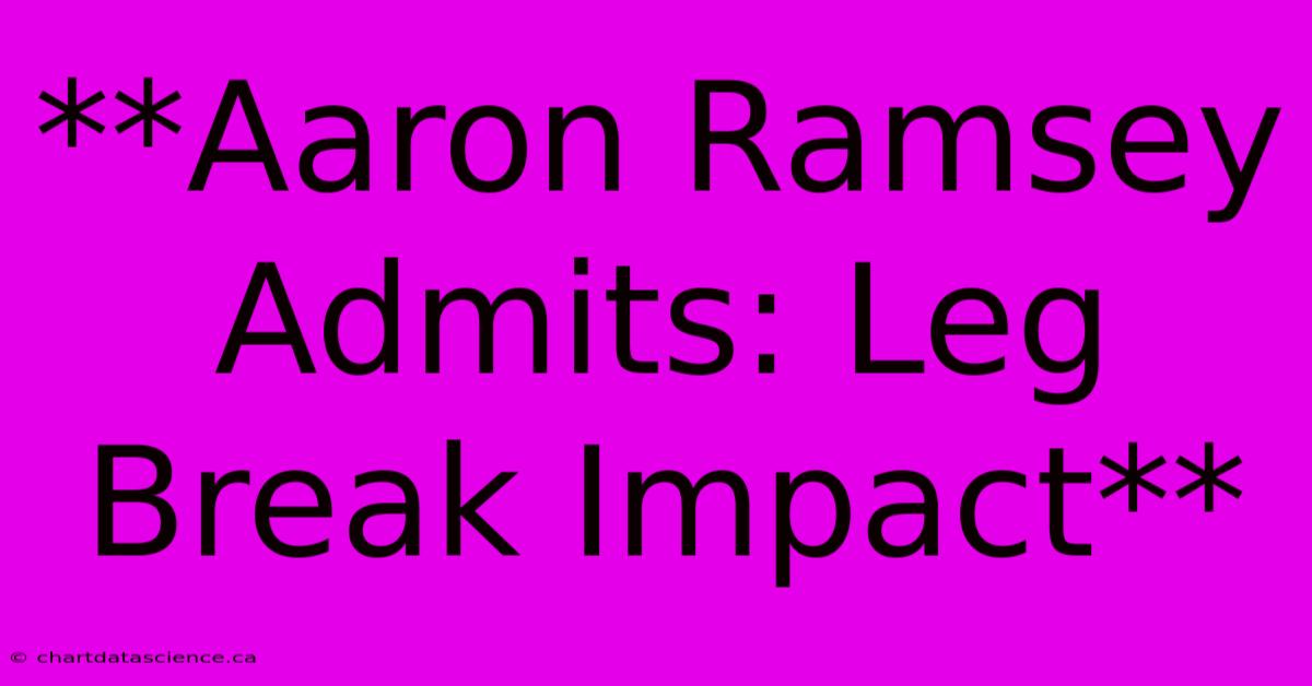 **Aaron Ramsey Admits: Leg Break Impact**