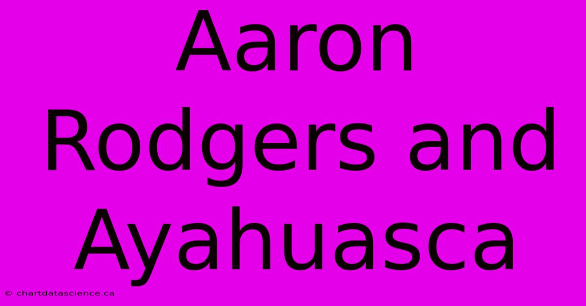 Aaron Rodgers And Ayahuasca