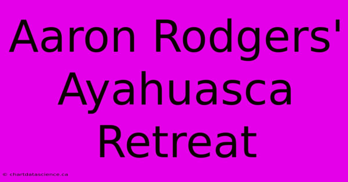 Aaron Rodgers' Ayahuasca Retreat