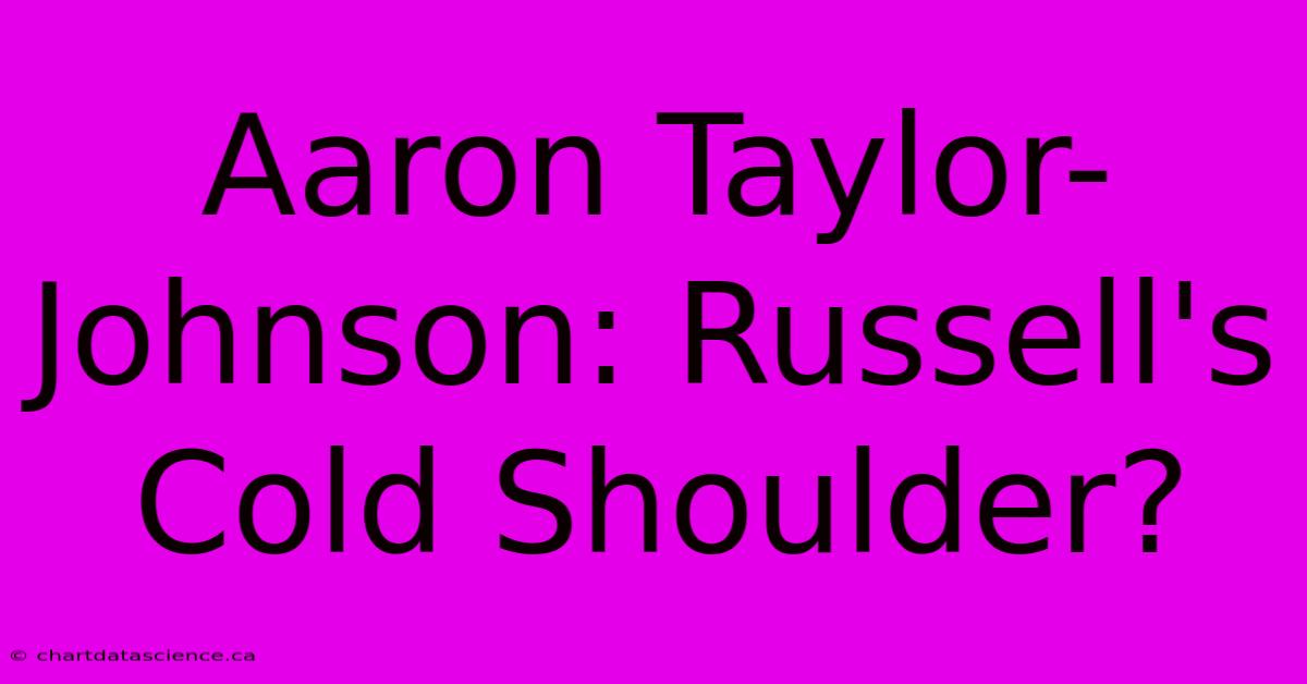 Aaron Taylor-Johnson: Russell's Cold Shoulder?