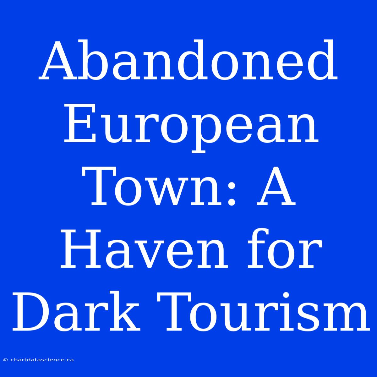 Abandoned European Town: A Haven For Dark Tourism