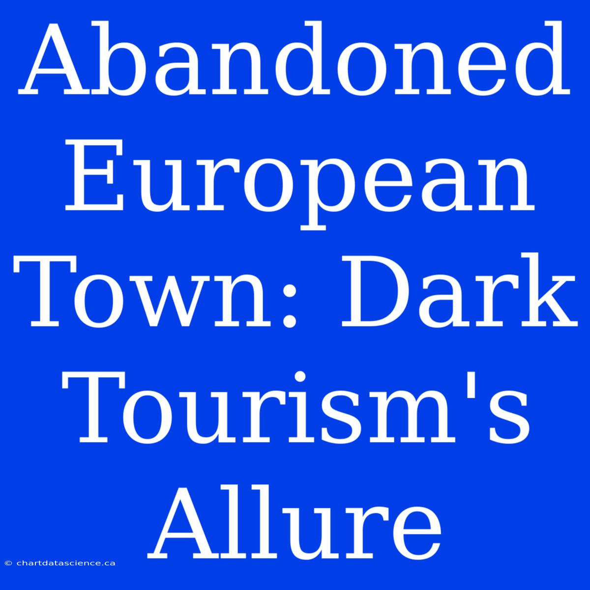 Abandoned European Town: Dark Tourism's Allure